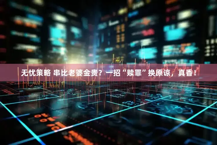 无忧策略 串比老婆金贵？一招“赎罪”换原谅，真香！