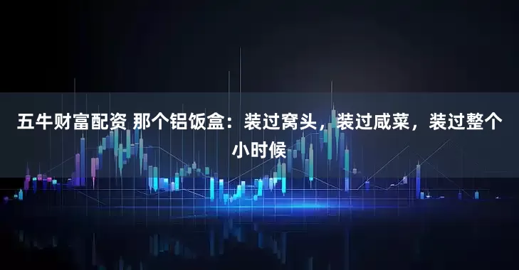 五牛财富配资 那个铝饭盒：装过窝头，装过咸菜，装过整个小时候