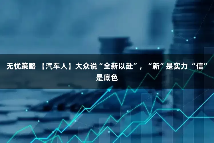 无忧策略 【汽车人】大众说“全新以赴”,“新”是实力 “信”是底色