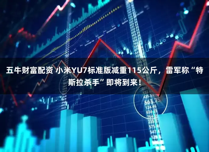 五牛财富配资 小米YU7标准版减重115公斤，雷军称“特斯拉杀手”即将到来！