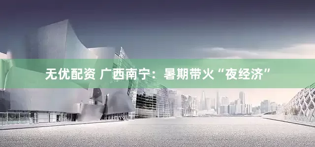 无优配资 广西南宁:暑期带火“夜经济”