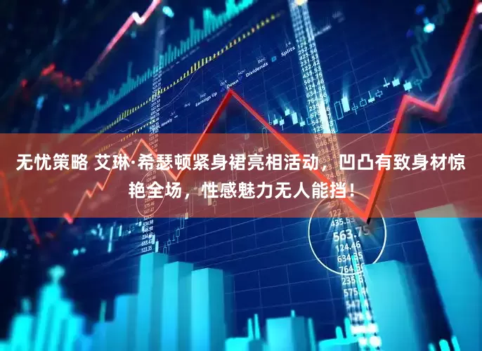 无忧策略 艾琳·希瑟顿紧身裙亮相活动,凹凸有致身材惊艳全场,性感魅力无人能挡!