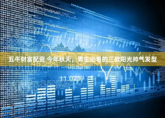 五牛财富配资 今年秋天，男生必看的三款阳光帅气发型