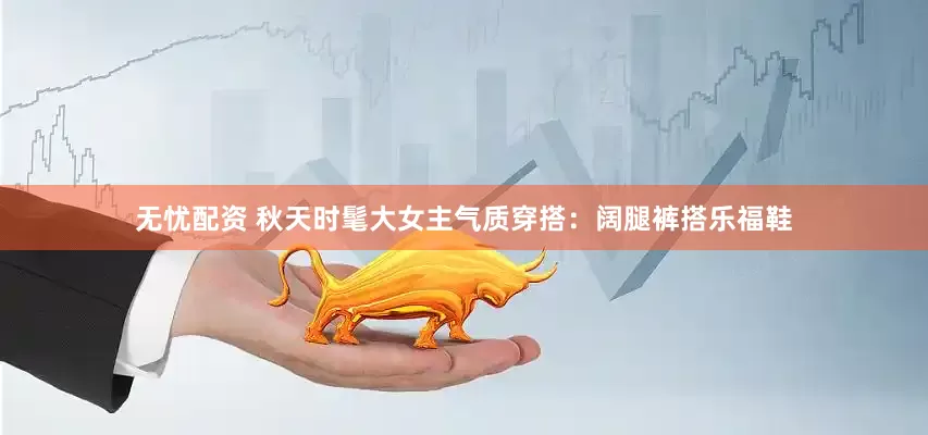 无忧配资 秋天时髦大女主气质穿搭：阔腿裤搭乐福鞋